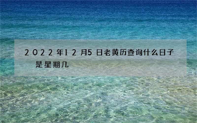 2022年12月5日老黄历查询什么日子 是星期几